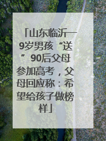 山东临沂一9岁男孩“送”90后父母参加高考，父母回应称：希望给孩子做榜样