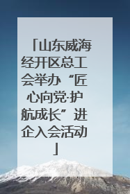 山东威海经开区总工会举办“匠心向党·护航成长”进企入会活动