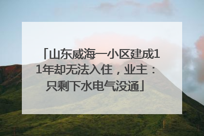 山东威海一小区建成11年却无法入住，业主：只剩下水电气没通