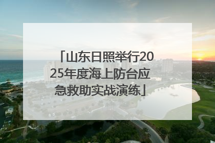 山东日照举行2025年度海上防台应急救助实战演练