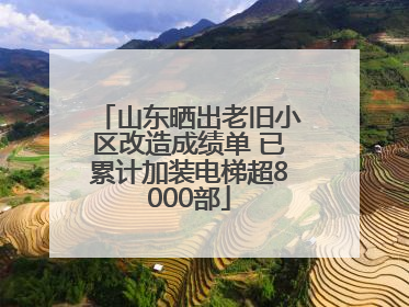 山东晒出老旧小区改造成绩单 已累计加装电梯超8000部