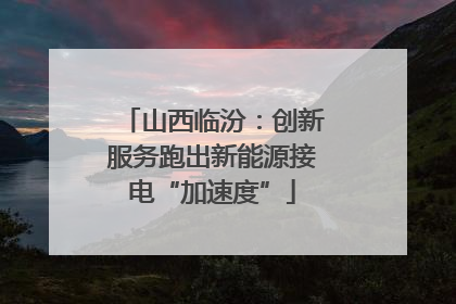 山西临汾：创新服务跑出新能源接电“加速度”