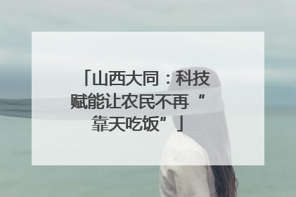 山西大同：科技赋能让农民不再“靠天吃饭”