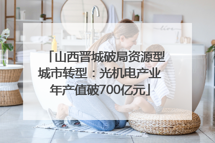 山西晋城破局资源型城市转型：光机电产业年产值破700亿元