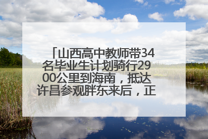 山西高中教师带34名毕业生计划骑行2900公里到海南，抵达许昌参观胖东来后，正式开启骑行之旅