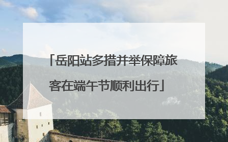岳阳站多措并举保障旅客在端午节顺利出行