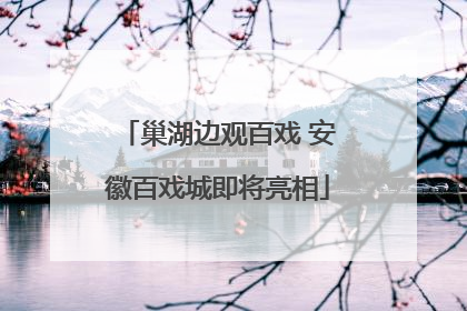 巢湖边观百戏 安徽百戏城即将亮相