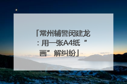 常州辅警闵建龙：用一张A4纸“画”解纠纷