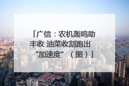 广信：农机轰鸣助丰收 油菜收割跑出“加速度”（图）