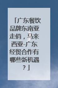 广东餐饮品牌东南亚走俏，马来西亚-广东经贸合作有哪些新机遇？