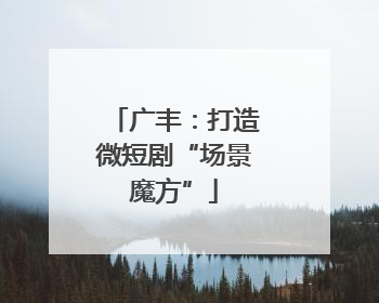 广丰：打造微短剧“场景魔方”