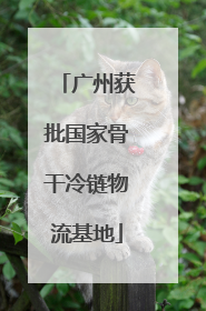 广州获批国家骨干冷链物流基地
