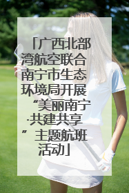广西北部湾航空联合南宁市生态环境局开展“美丽南宁·共建共享”主题航班活动
