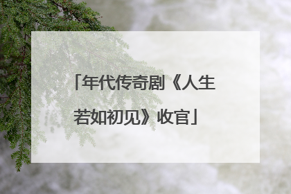 年代传奇剧《人生若如初见》收官