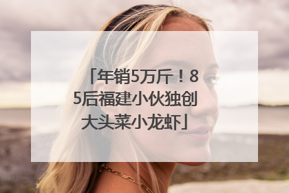 年销5万斤！85后福建小伙独创大头菜小龙虾