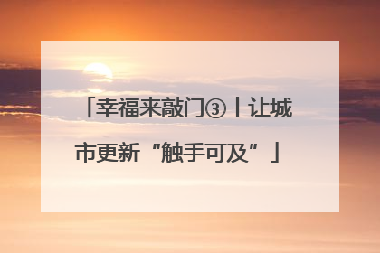 幸福来敲门③丨让城市更新“触手可及”