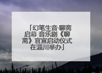 幻笔生音·聊斋启幕 音乐剧《聊斋》官宣启动仪式在淄川举办