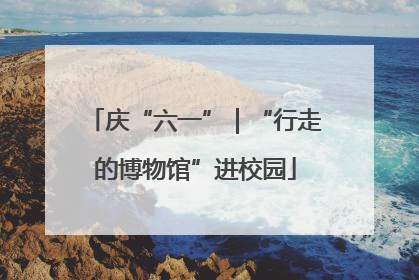 庆“六一”｜“行走的博物馆”进校园