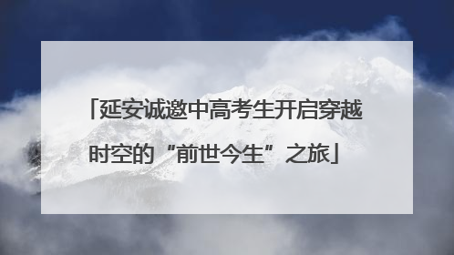 延安诚邀中高考生开启穿越时空的“前世今生”之旅