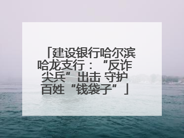 建设银行哈尔滨哈龙支行：“反诈尖兵”出击 守护百姓“钱袋子”