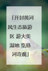 开封黄河风生态旅游区 游大美湿地 览悬河奇观