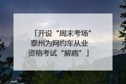 开设“周末考场” 泰州为网约车从业资格考试“解痛”