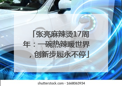 张亮麻辣烫17周年：一碗热辣暖世界，创新步履永不停