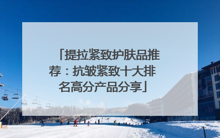 提拉紧致护肤品推荐：抗皱紧致十大排名高分产品分享