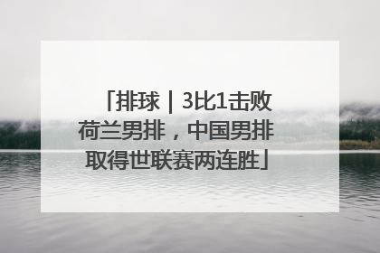 排球｜3比1击败荷兰男排，中国男排取得世联赛两连胜