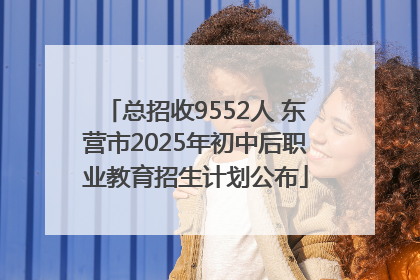 总招收9552人 东营市2025年初中后职业教育招生计划公布