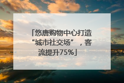 悠唐购物中心打造“城市社交场”，客流提升75%