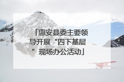 惠安县委主要领导开展“四下基层”现场办公活动