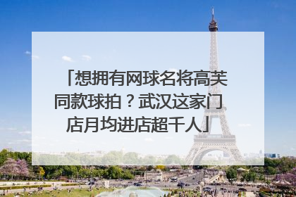想拥有网球名将高芙同款球拍？武汉这家门店月均进店超千人