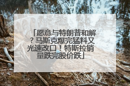 愿意与特朗普和解？马斯克爆完猛料又光速改口！特斯拉销量跌完股价跌