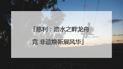 慈利：澧水之畔龙舟竞 非遗焕新展风华