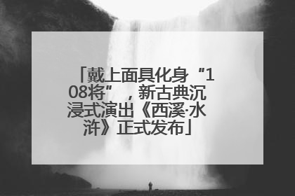 戴上面具化身“108将”，新古典沉浸式演出《西溪·水浒》正式发布