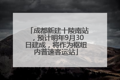 成都新建十陵南站，预计明年9月30日建成，将作为枢纽内普速客运站