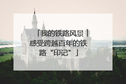 我的铁路风景︱感受跨越百年的铁路“印记”