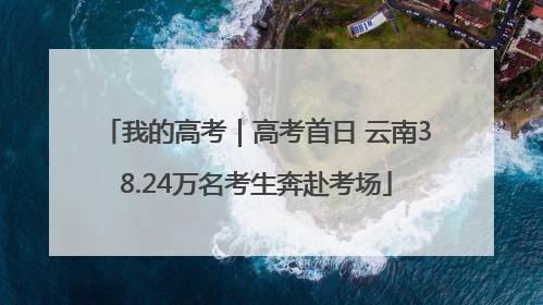我的高考｜高考首日 云南38.24万名考生奔赴考场