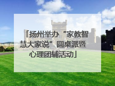 扬州举办“家教智慧大家说”圆桌派暨心理团辅活动