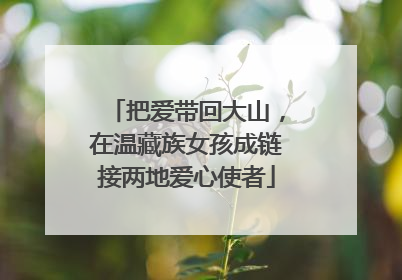 把爱带回大山，在温藏族女孩成链接两地爱心使者