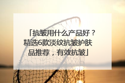 抗皱用什么产品好？精选6款淡纹抗皱护肤品推荐，有效抗皱