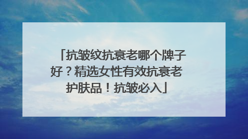 抗皱纹抗衰老哪个牌子好？精选女性有效抗衰老护肤品！抗皱必入