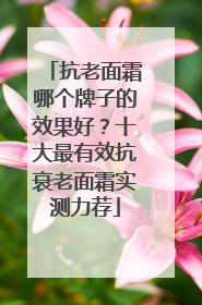 抗老面霜哪个牌子的效果好？十大最有效抗衰老面霜实测力荐