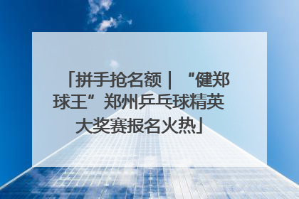 拼手抢名额｜“健郑球王”郑州乒乓球精英大奖赛报名火热