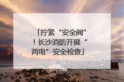 拧紧“安全阀”！长沙消防开展“两电”安全检查