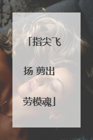 指尖飞扬 剪出劳模魂