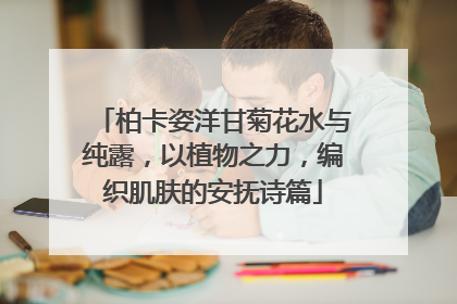 柏卡姿洋甘菊花水与纯露，以植物之力，编织肌肤的安抚诗篇