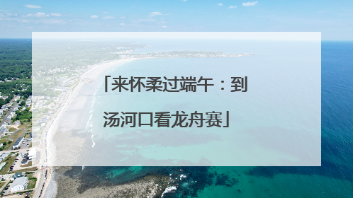 来怀柔过端午：到汤河口看龙舟赛