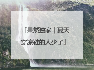 果然独家｜夏天穿凉鞋的人少了